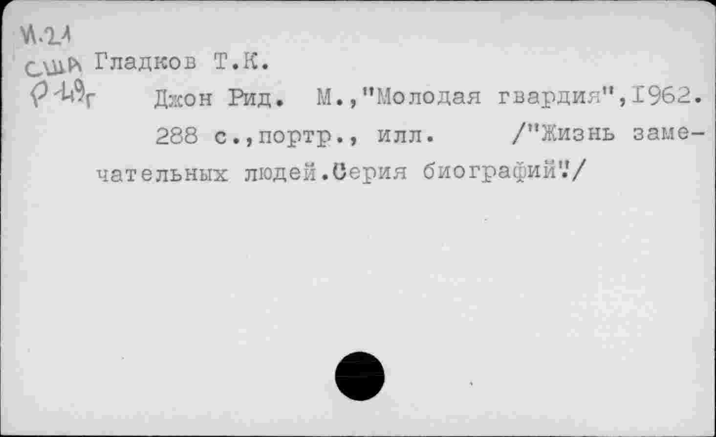 ﻿О\111* Гладков Т.К.
Джон Рид. М.,"Молодая гвардия", 1962.
288 с.,портр., илл. /"Жизнь замечательных людей.Серия биографий'.'/